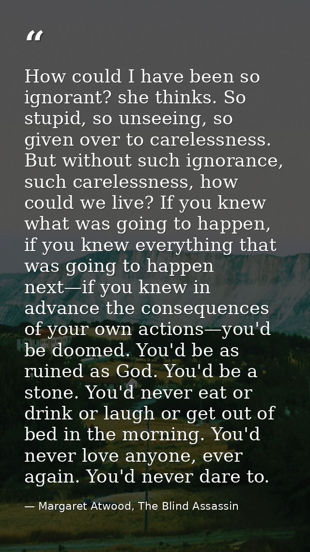 How could I have been so ignorant? she thinks. So stupid, so unseeing, so given over to carelessness. But without such i — Margaret Atwood, The Blind Assassin