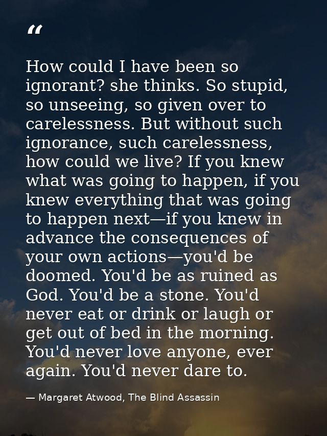 How could I have been so ignorant? she thinks. So stupid, so unseeing, so given over to carelessness. But without such i — Margaret Atwood, The Blind Assassin