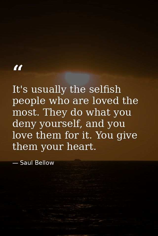 It's usually the selfish people who are loved the most. They do what you deny yourself, and you love them for it. You gi — Saul Bellow