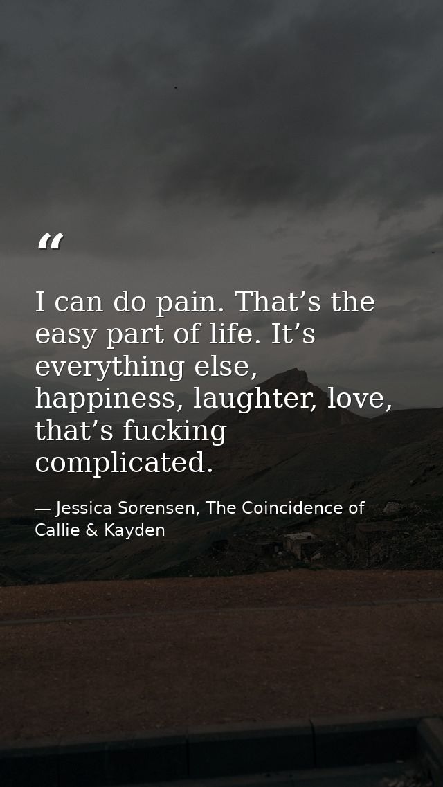 I can do pain. That’s the easy part of life. It’s everything else, happiness, laughter, love, that’s fucking complicated — Jessica Sorensen, The Coincidence of Callie & Kayden