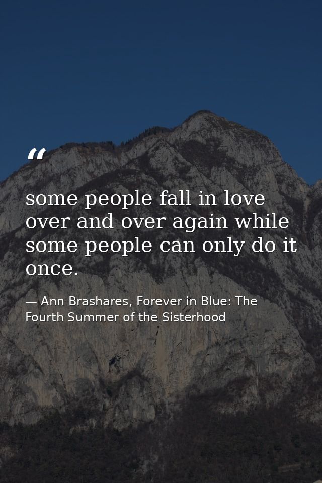 some people fall in love over and over again while some people can only do it once. — Ann Brashares, Forever in Blue: The Fourth Summer of the Sisterhood