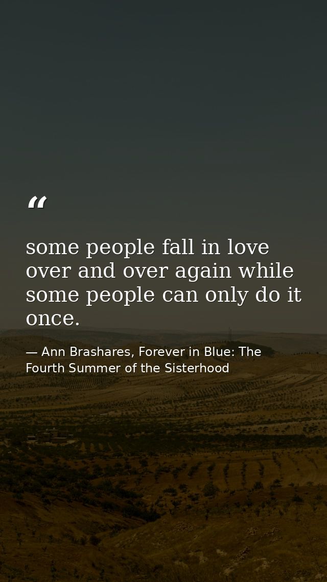 some people fall in love over and over again while some people can only do it once. — Ann Brashares, Forever in Blue: The Fourth Summer of the Sisterhood