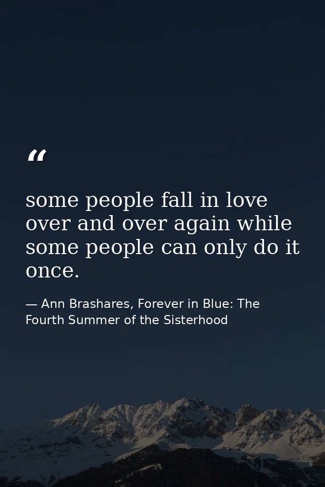 some people fall in love over and over again while some people can only do it once. — Ann Brashares, Forever in Blue: The Fourth Summer of the Sisterhood