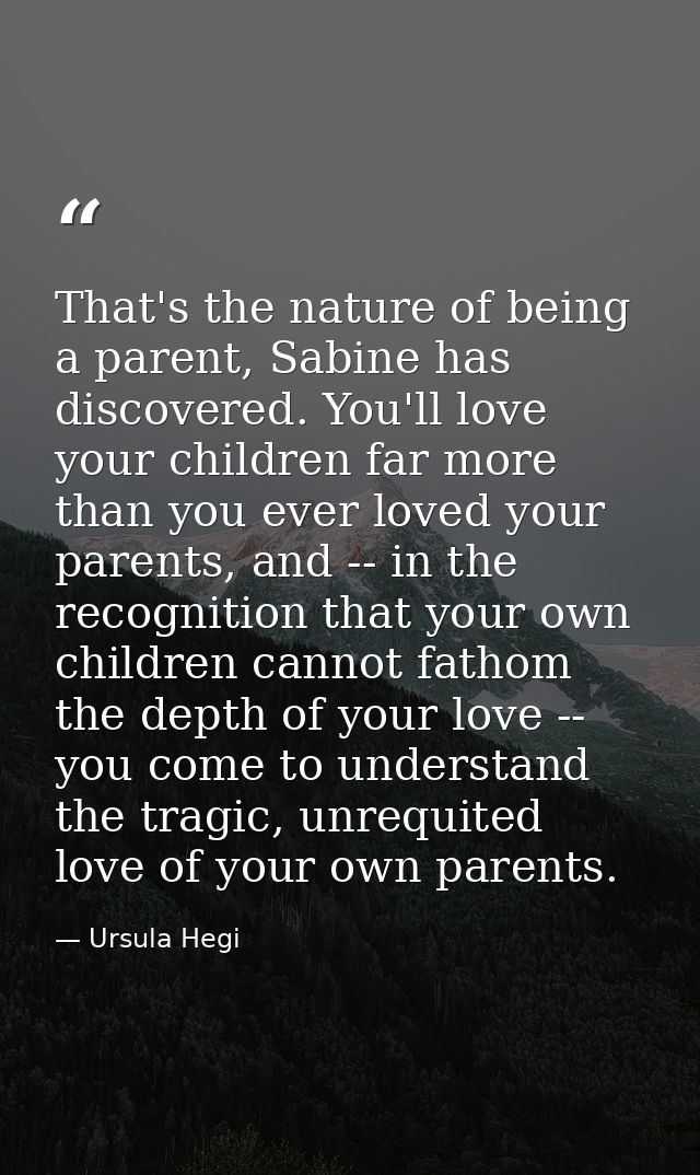 That's the nature of being a parent, Sabine has discovered. You'll love your children far more than you ever loved your  — Ursula Hegi