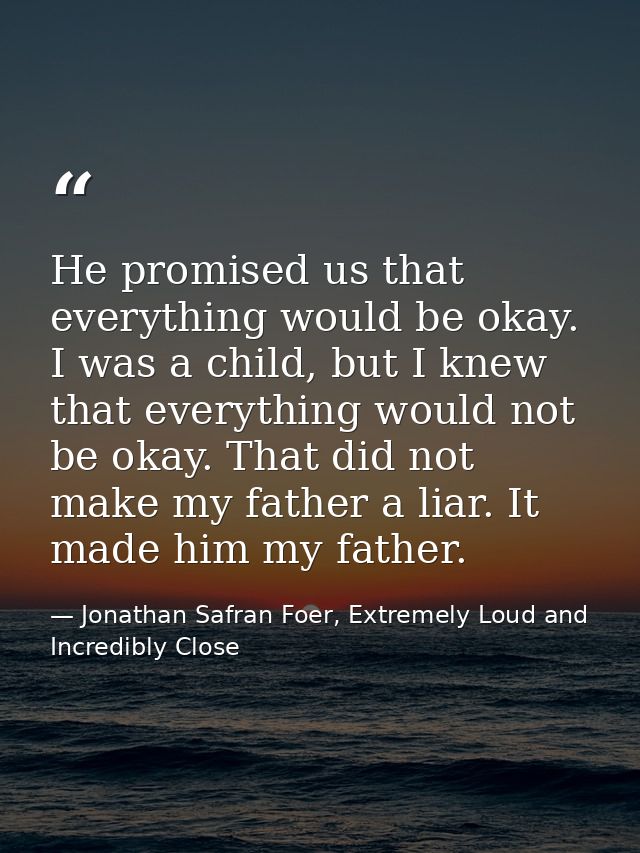 He promised us that everything would be okay. I was a child, but I knew that everything would not be okay. That did not  — Jonathan Safran Foer, Extremely Loud and Incredibly Close