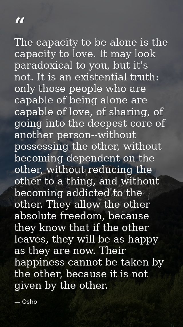 The capacity to be alone is the capacity to love. It may look paradoxical to you, but it's not. It is an existential tru — Osho