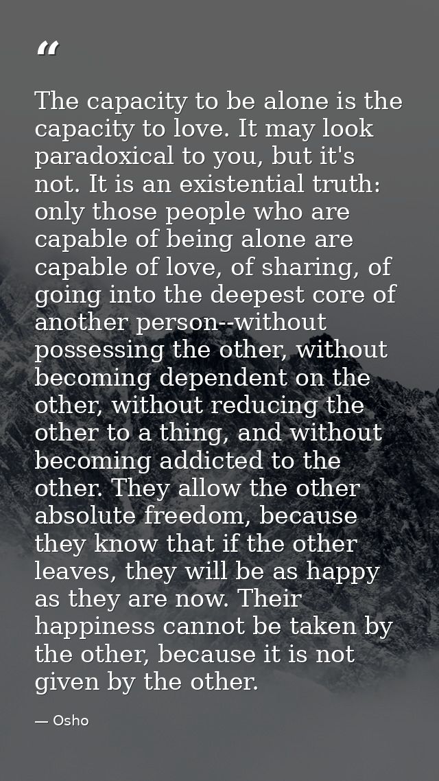 The capacity to be alone is the capacity to love. It may look paradoxical to you, but it's not. It is an existential tru — Osho