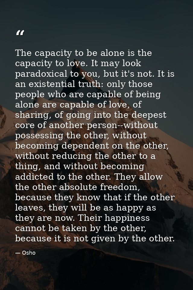 The capacity to be alone is the capacity to love. It may look paradoxical to you, but it's not. It is an existential tru — Osho