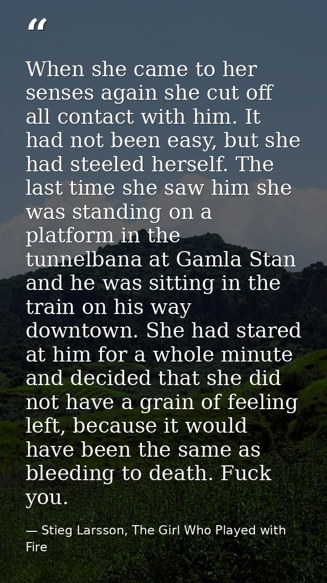 When she came to her senses again she cut off all contact with him. It had not been easy, but she had steeled herself. T — Stieg Larsson, The Girl Who Played with Fire