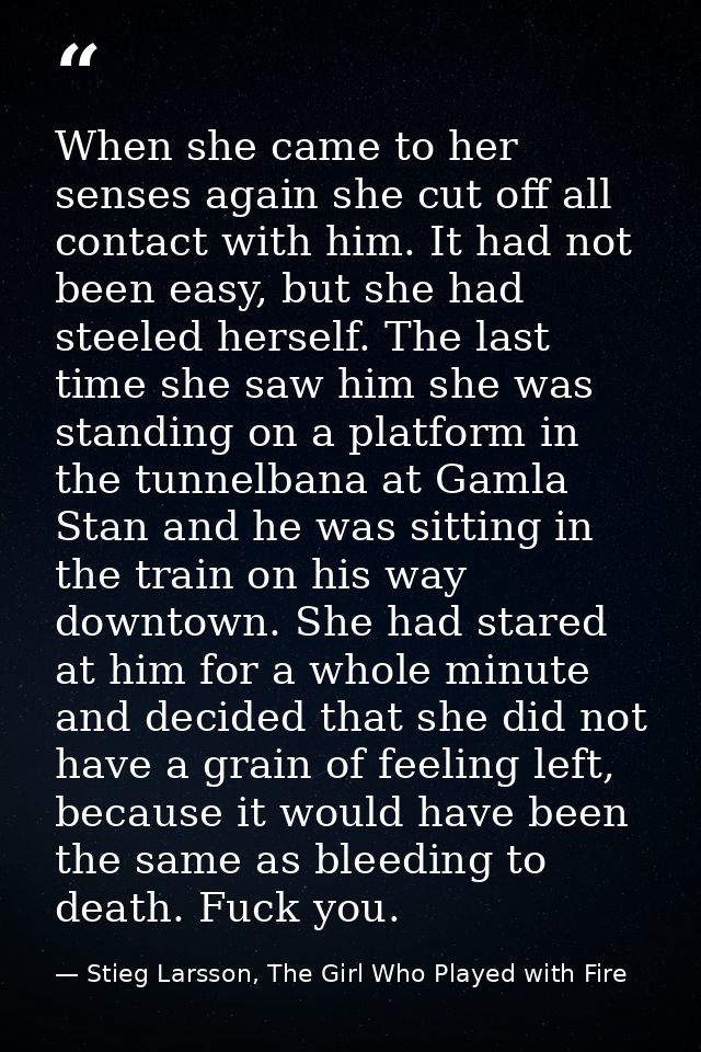 When she came to her senses again she cut off all contact with him. It had not been easy, but she had steeled herself. T — Stieg Larsson, The Girl Who Played with Fire