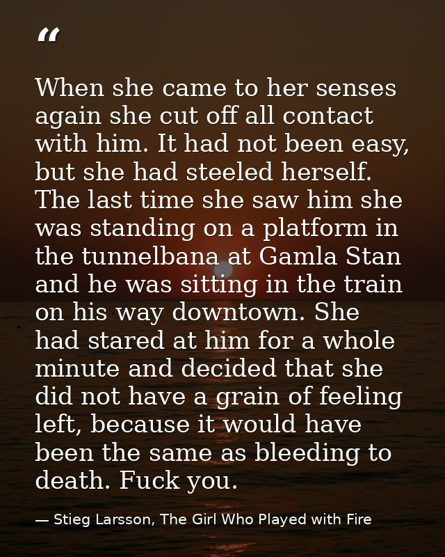When she came to her senses again she cut off all contact with him. It had not been easy, but she had steeled herself. T — Stieg Larsson, The Girl Who Played with Fire