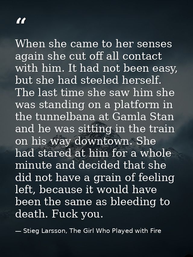 When she came to her senses again she cut off all contact with him. It had not been easy, but she had steeled herself. T — Stieg Larsson, The Girl Who Played with Fire