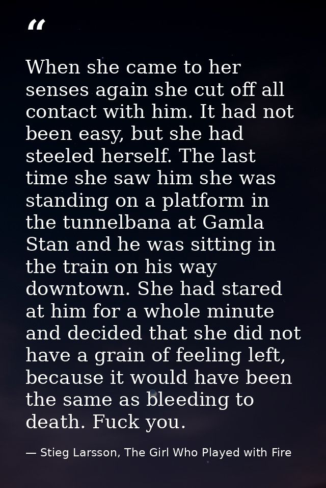 When she came to her senses again she cut off all contact with him. It had not been easy, but she had steeled herself. T — Stieg Larsson, The Girl Who Played with Fire