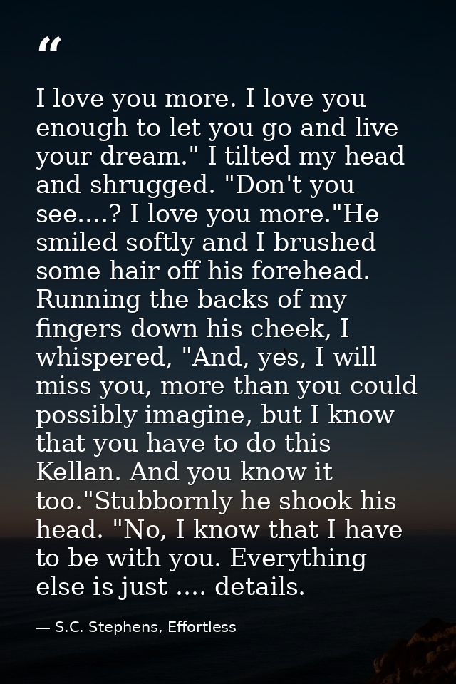 I love you more. I love you enough to let you go and live your dream." I tilted my head and shrugged. "Don't you see.... — S.C. Stephens, Effortless