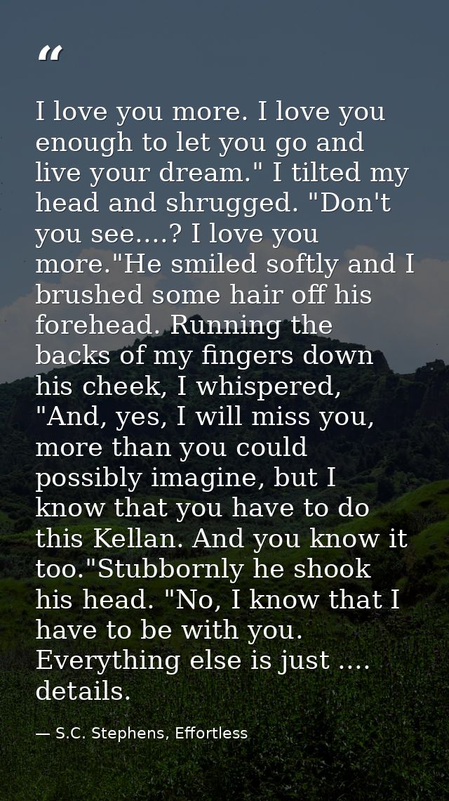 I love you more. I love you enough to let you go and live your dream." I tilted my head and shrugged. "Don't you see.... — S.C. Stephens, Effortless