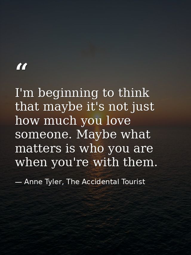I'm beginning to think that maybe it's not just how much you love someone. Maybe what matters is who you are when you're — Anne Tyler, The Accidental Tourist