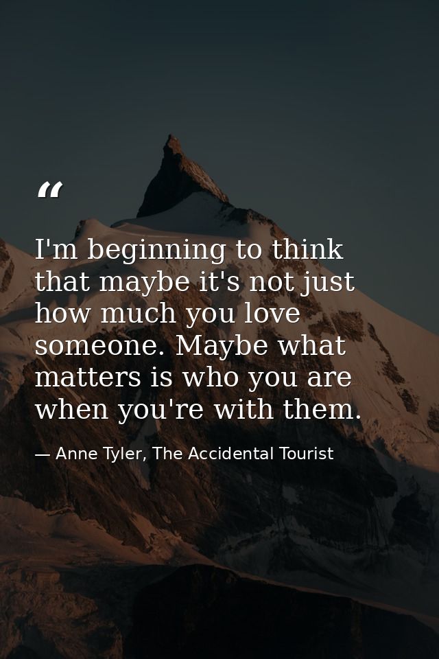 I'm beginning to think that maybe it's not just how much you love someone. Maybe what matters is who you are when you're — Anne Tyler, The Accidental Tourist