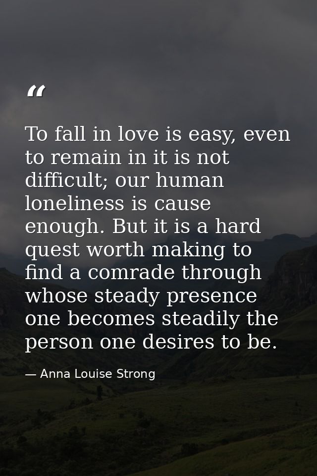 To fall in love is easy, even to remain in it is not difficult; our human loneliness is cause enough. But it is a hard q — Anna Louise Strong