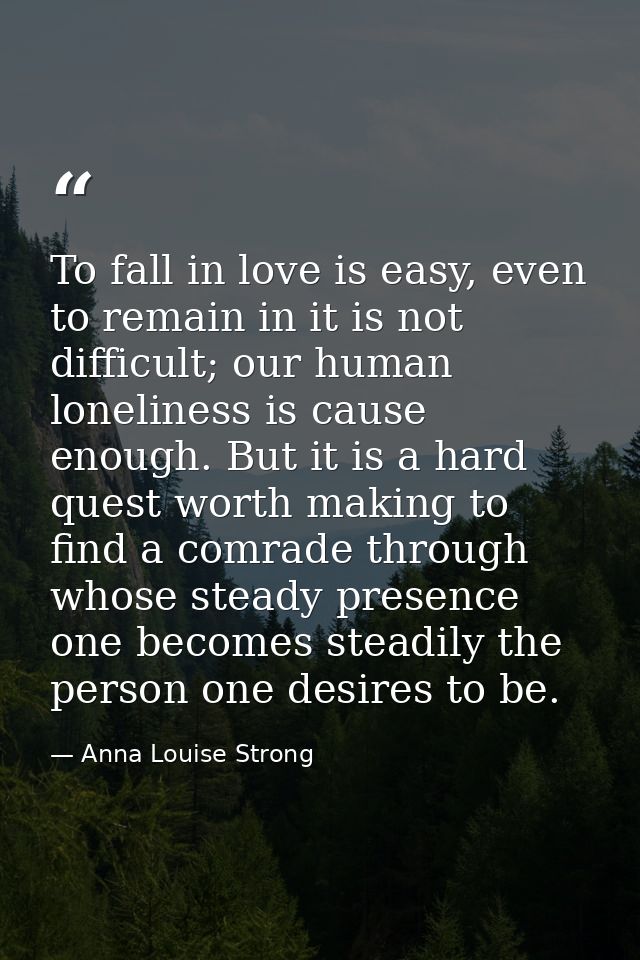 To fall in love is easy, even to remain in it is not difficult; our human loneliness is cause enough. But it is a hard q — Anna Louise Strong
