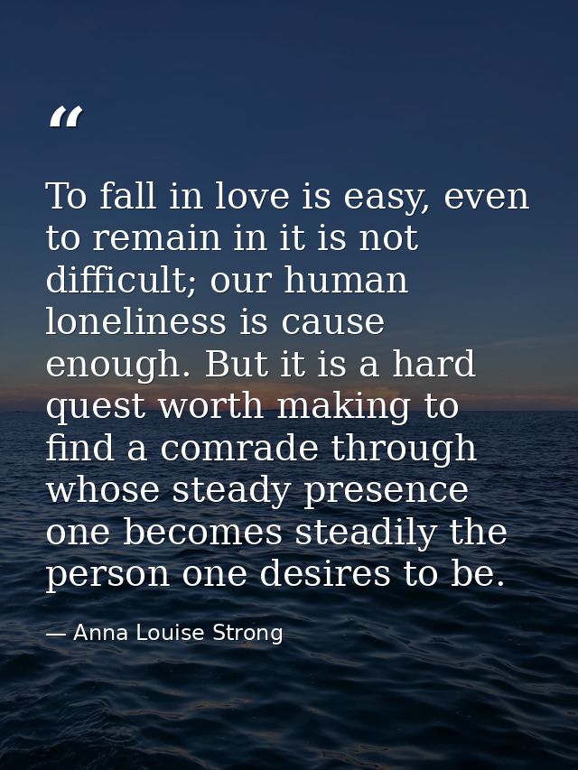 To fall in love is easy, even to remain in it is not difficult; our human loneliness is cause enough. But it is a hard q — Anna Louise Strong