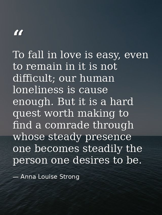 To fall in love is easy, even to remain in it is not difficult; our human loneliness is cause enough. But it is a hard q — Anna Louise Strong