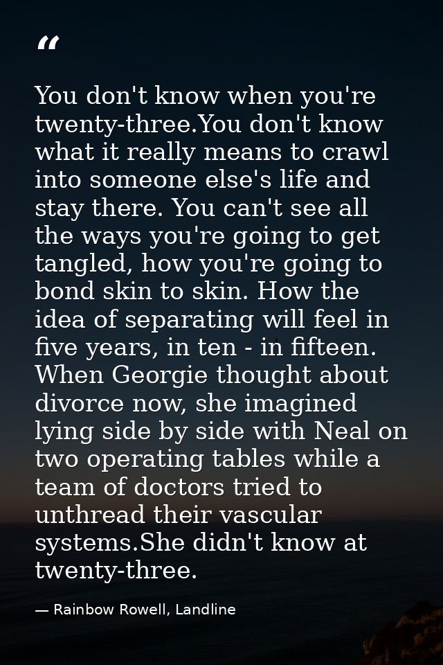You don't know when you're twenty-three.You don't know what it really means to crawl into someone else's life and stay t — Rainbow Rowell, Landline