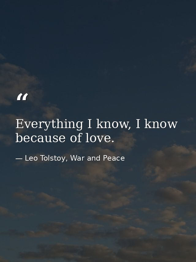 Everything I know, I know because of love. — Leo Tolstoy, War and Peace