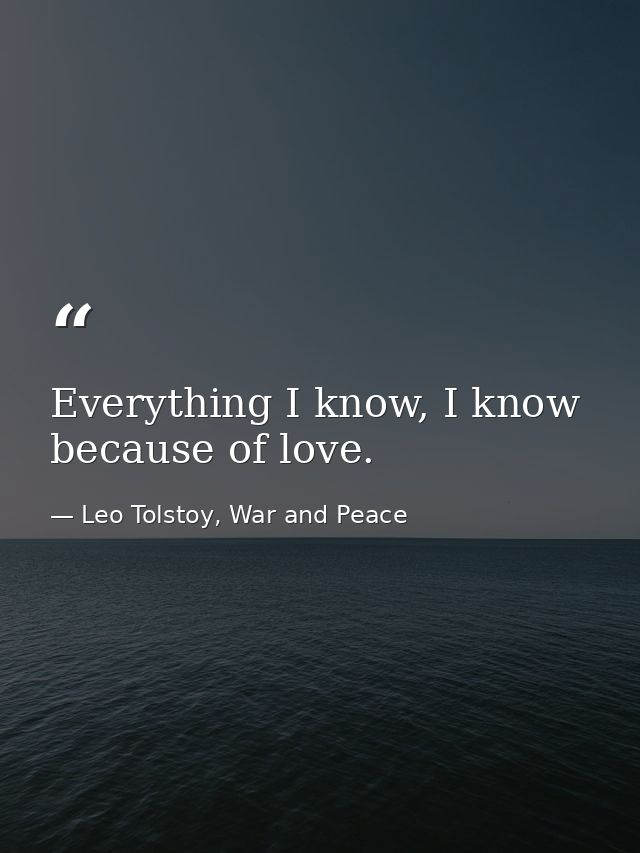 Everything I know, I know because of love. — Leo Tolstoy, War and Peace