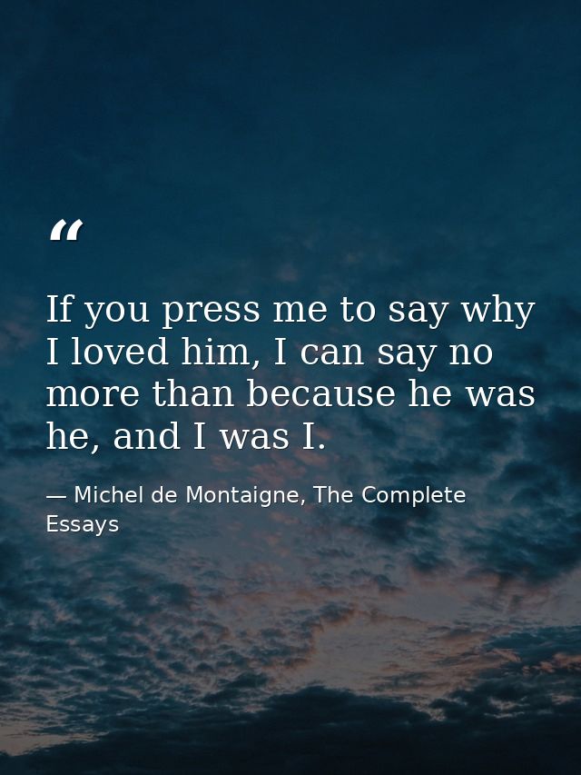 If you press me to say why I loved him, I can say no more than because he was he, and I was I. — Michel de Montaigne, The Complete Essays