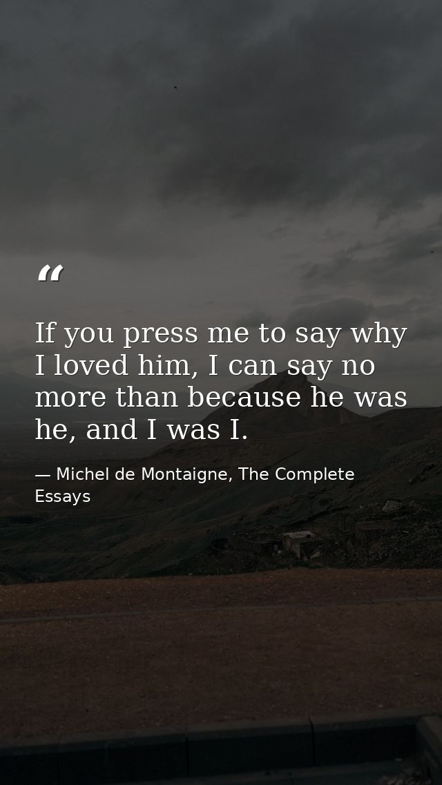 If you press me to say why I loved him, I can say no more than because he was he, and I was I. — Michel de Montaigne, The Complete Essays