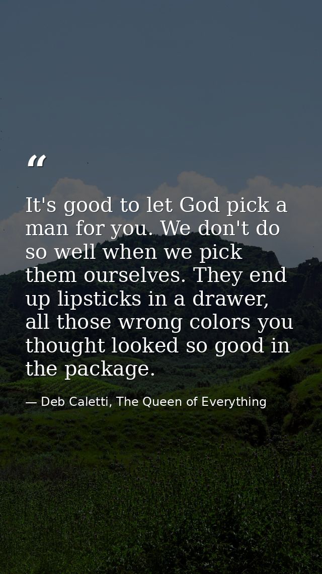 It's good to let God pick a man for you. We don't do so well when we pick them ourselves. They end up lipsticks in a dra — Deb Caletti, The Queen of Everything