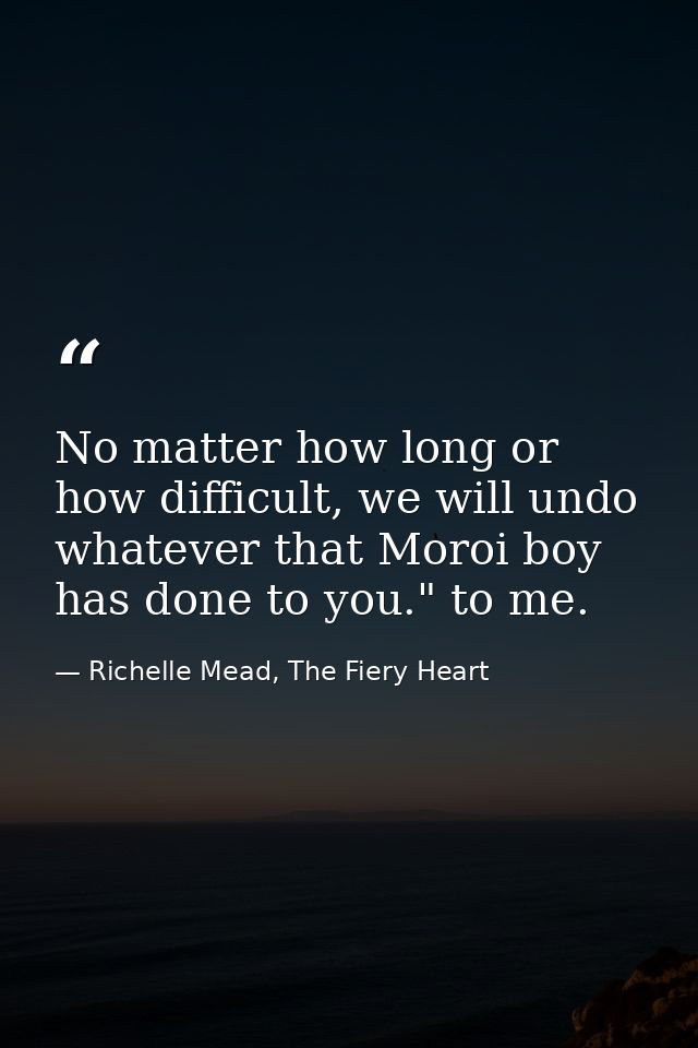 No matter how long or how difficult, we will undo whatever that Moroi boy has done to you." to me. — Richelle Mead, The Fiery Heart