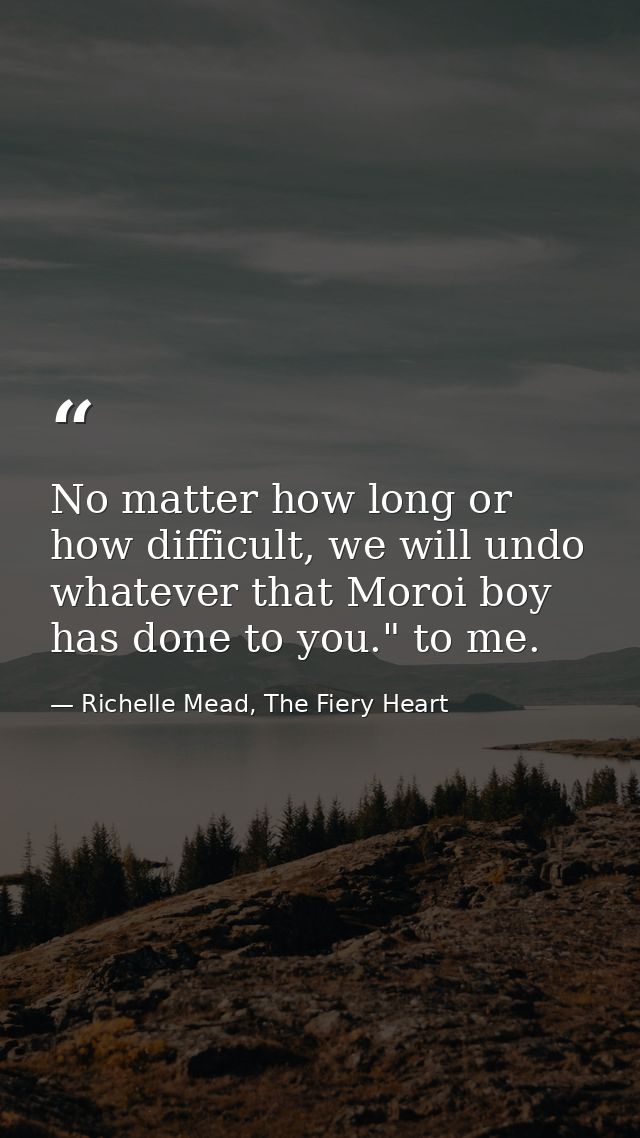 No matter how long or how difficult, we will undo whatever that Moroi boy has done to you." to me. — Richelle Mead, The Fiery Heart