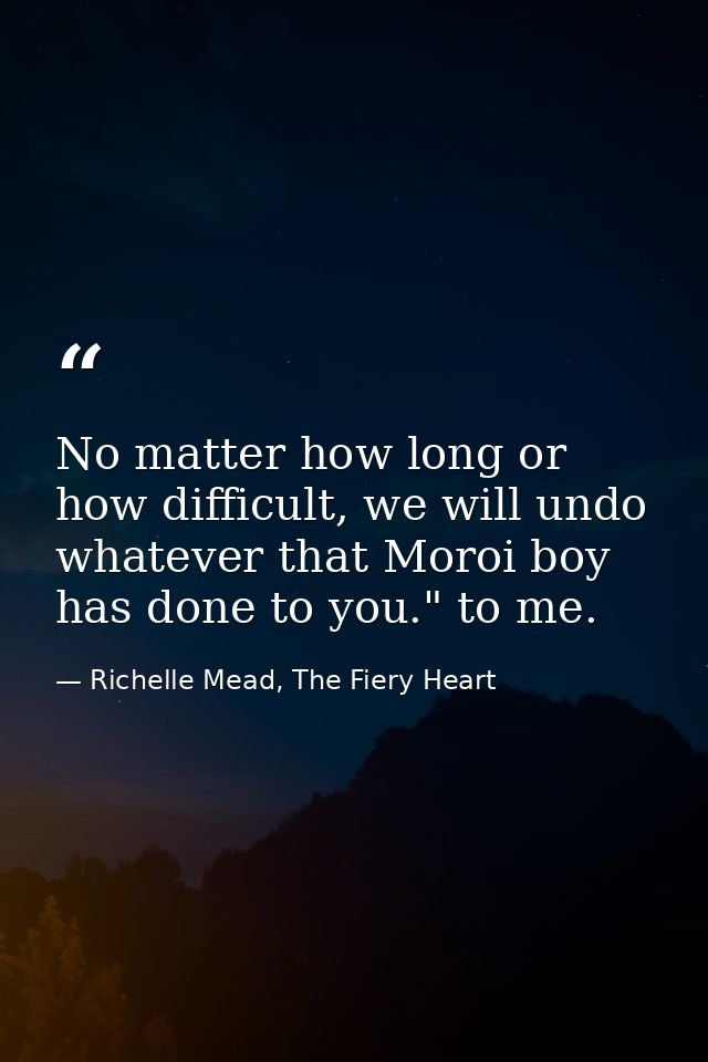 No matter how long or how difficult, we will undo whatever that Moroi boy has done to you." to me. — Richelle Mead, The Fiery Heart