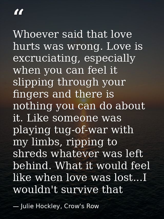 Whoever said that love hurts was wrong. Love is excruciating, especially when you can feel it slipping through your fing — Julie Hockley, Crow's Row