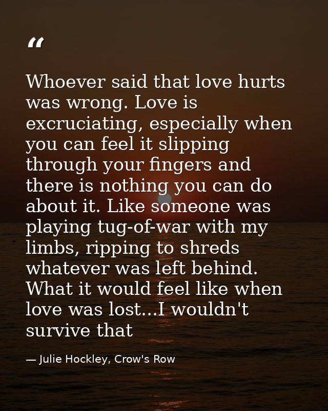 Whoever said that love hurts was wrong. Love is excruciating, especially when you can feel it slipping through your fing — Julie Hockley, Crow's Row