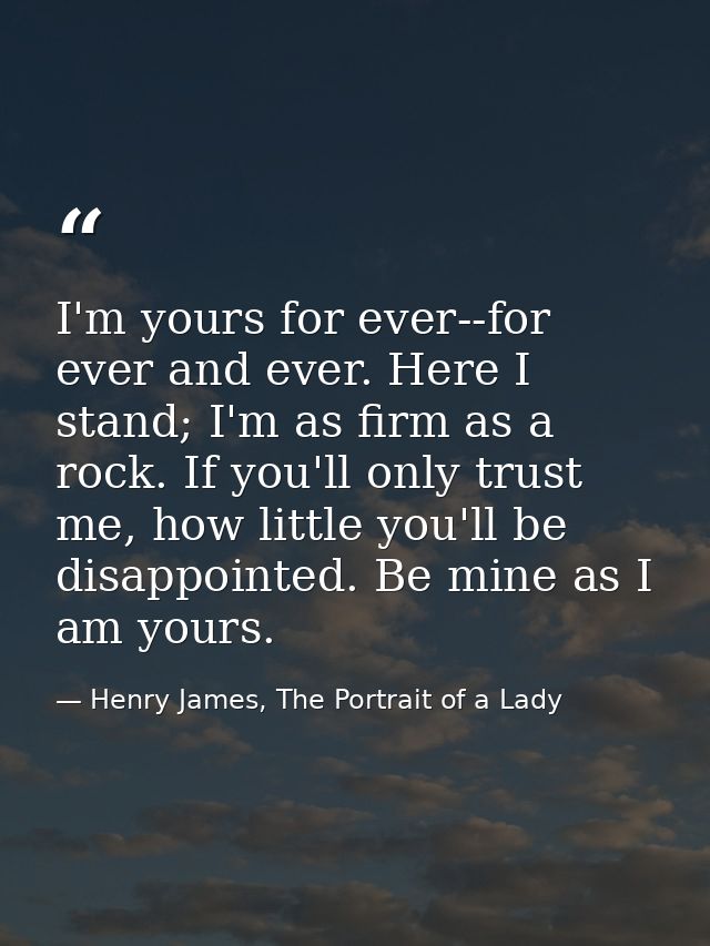I'm yours for ever--for ever and ever. Here I stand; I'm as firm as a rock. If you'll only trust me, how little you'll b — Henry James, The Portrait of a Lady