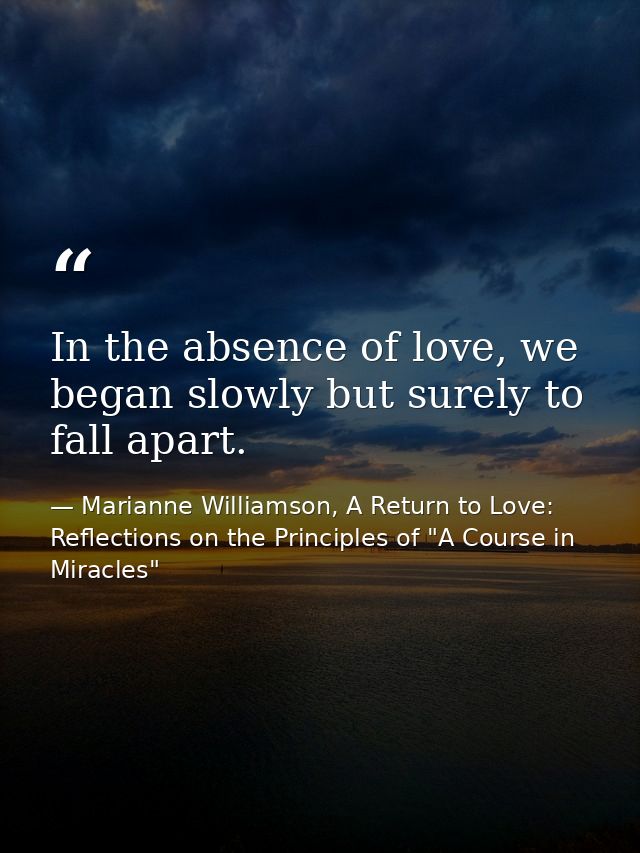 In the absence of love, we began slowly but surely to fall apart. — Marianne Williamson, A Return to Love: Reflections on the Principles of "A Course in Miracles"