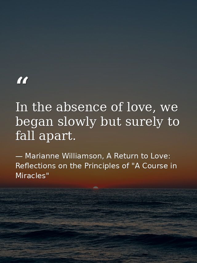 In the absence of love, we began slowly but surely to fall apart. — Marianne Williamson, A Return to Love: Reflections on the Principles of "A Course in Miracles"