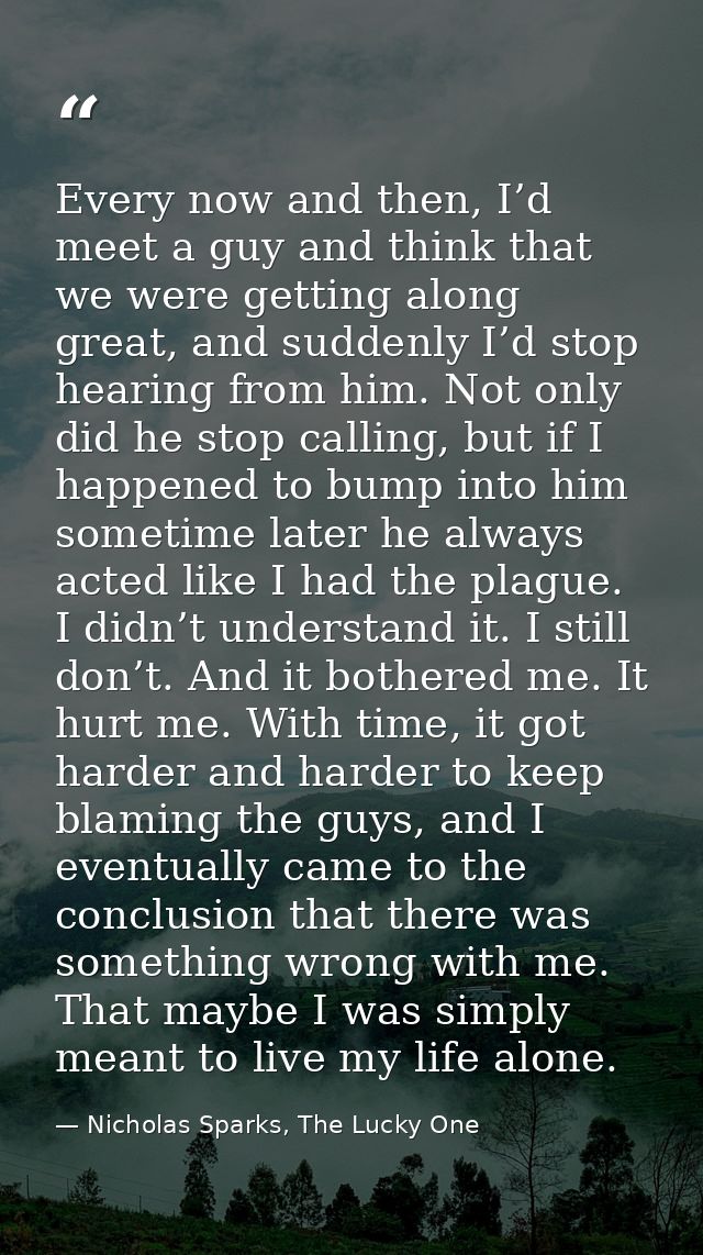 Every now and then, I’d meet a guy and think that we were getting along great, and suddenly I’d stop hearing from him. N — Nicholas Sparks, The Lucky One