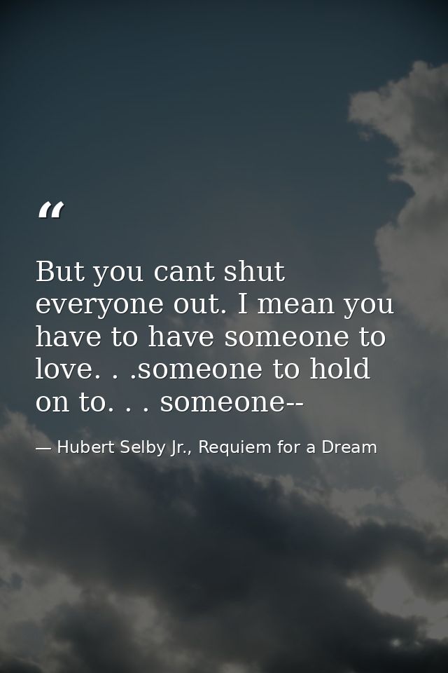 But you cant shut everyone out. I mean you have to have someone to love. . .someone to hold on to. . . someone-- — Hubert Selby Jr., Requiem for a Dream