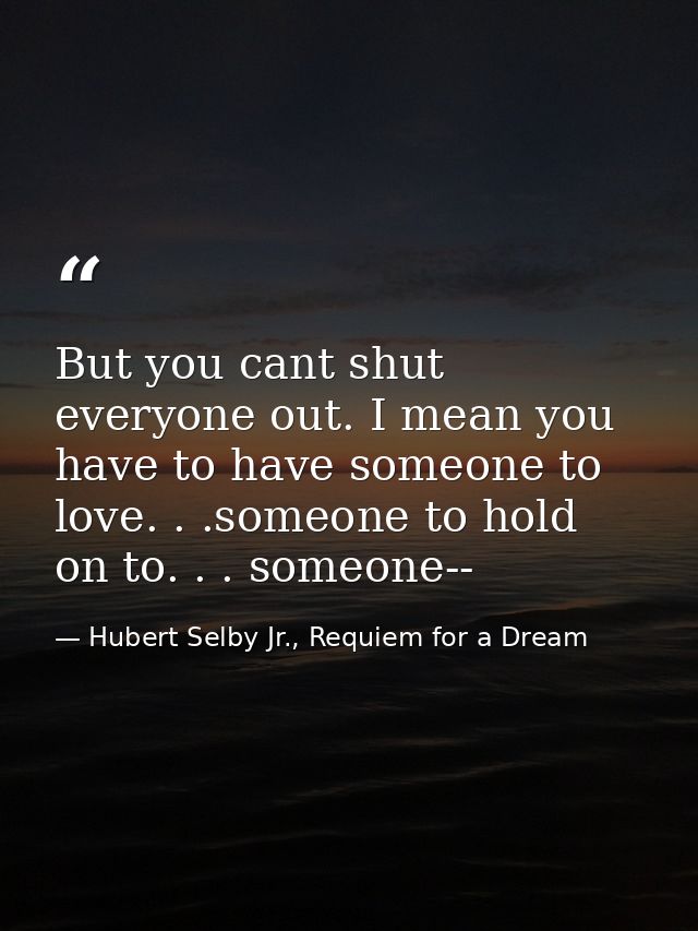 But you cant shut everyone out. I mean you have to have someone to love. . .someone to hold on to. . . someone-- — Hubert Selby Jr., Requiem for a Dream