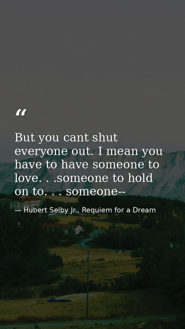 But you cant shut everyone out. I mean you have to have someone to love. . .someone to hold on to. . . someone-- — Hubert Selby Jr., Requiem for a Dream