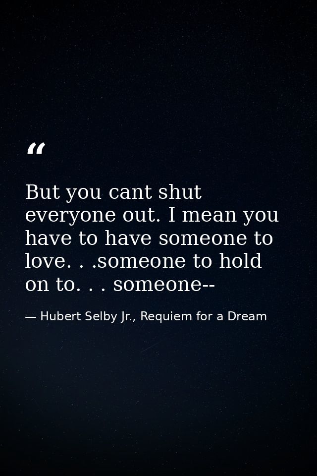 But you cant shut everyone out. I mean you have to have someone to love. . .someone to hold on to. . . someone-- — Hubert Selby Jr., Requiem for a Dream