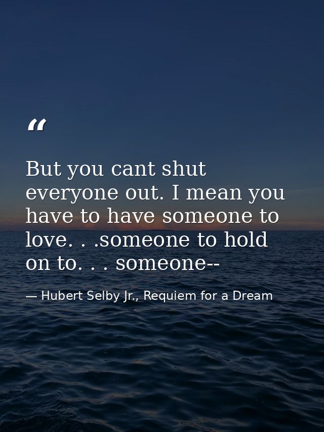 But you cant shut everyone out. I mean you have to have someone to love. . .someone to hold on to. . . someone-- — Hubert Selby Jr., Requiem for a Dream