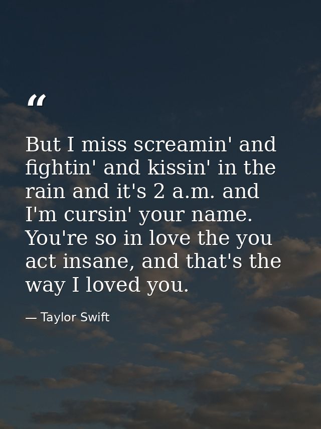 But I miss screamin' and fightin' and kissin' in the rain and it's 2 a.m. and I'm cursin' your name. You're so in love t — Taylor Swift
