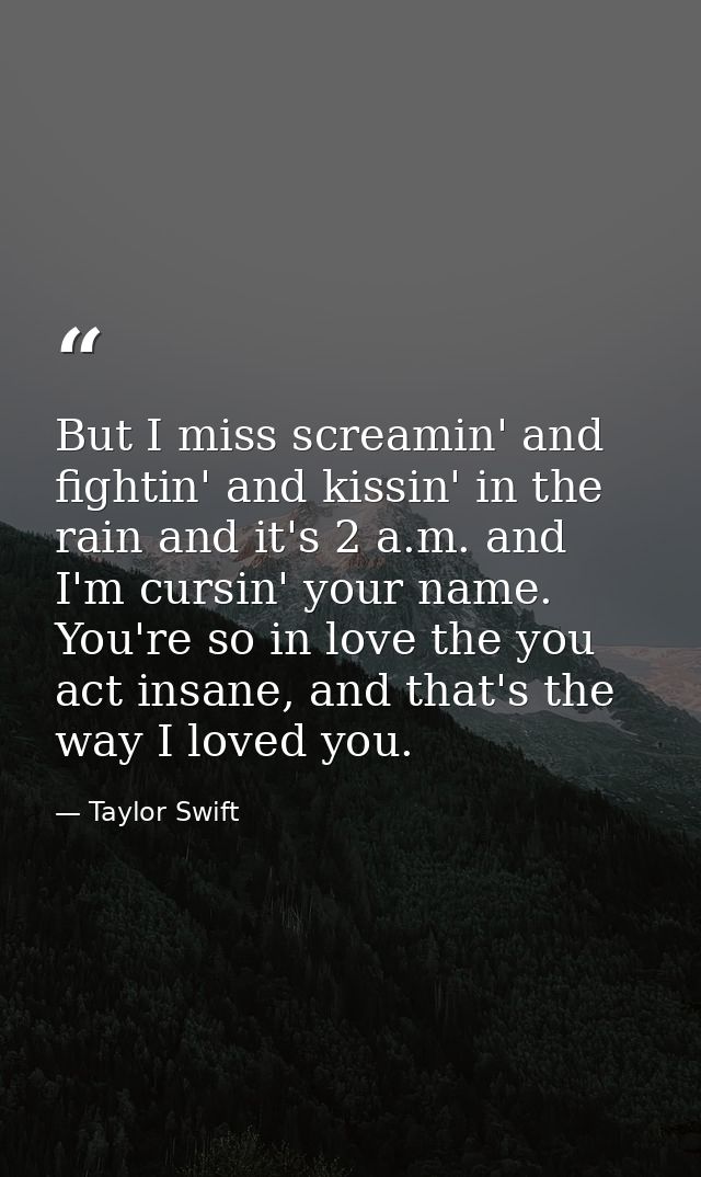 But I miss screamin' and fightin' and kissin' in the rain and it's 2 a.m. and I'm cursin' your name. You're so in love t — Taylor Swift
