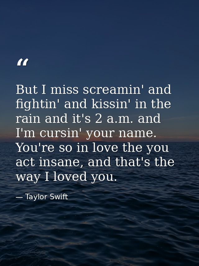 But I miss screamin' and fightin' and kissin' in the rain and it's 2 a.m. and I'm cursin' your name. You're so in love t — Taylor Swift