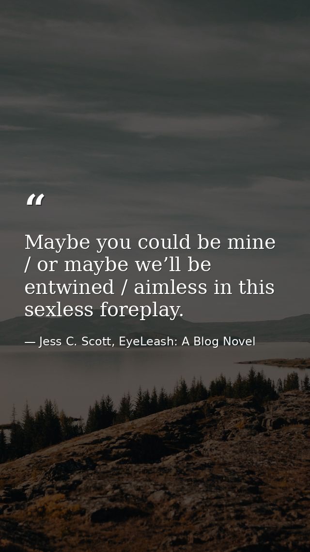 Maybe you could be mine / or maybe we’ll be entwined / aimless in this sexless foreplay. — Jess C. Scott, EyeLeash: A Blog Novel