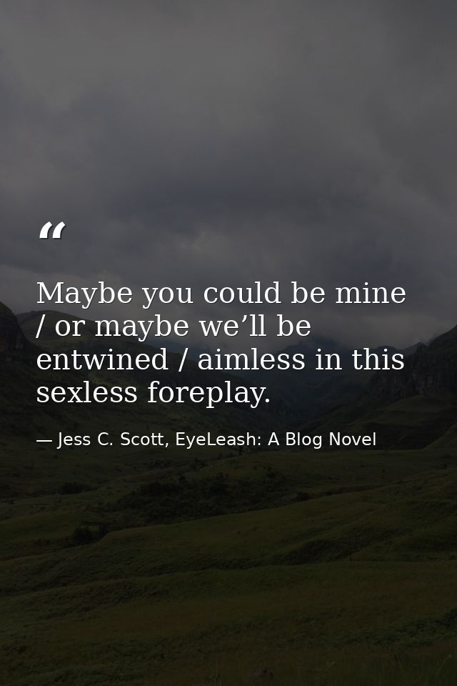 Maybe you could be mine / or maybe we’ll be entwined / aimless in this sexless foreplay. — Jess C. Scott, EyeLeash: A Blog Novel
